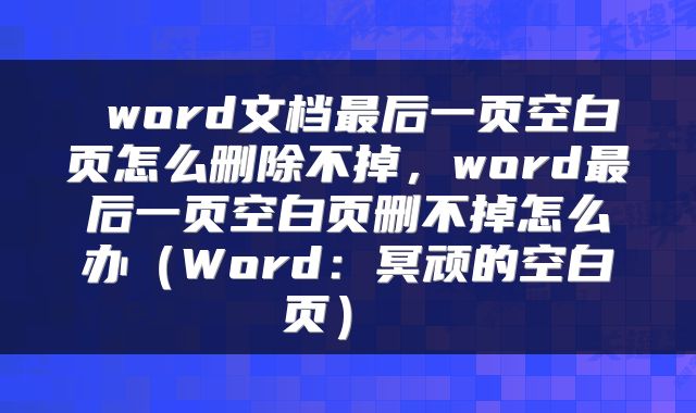  word文档最后一页空白页怎么删除不掉，word最后一页空白页删不掉怎么办（Word：冥顽的空白页） 