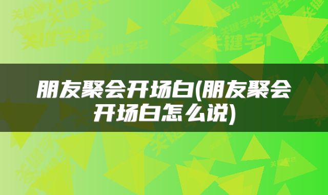 朋友聚会开场白(朋友聚会开场白怎么说)
