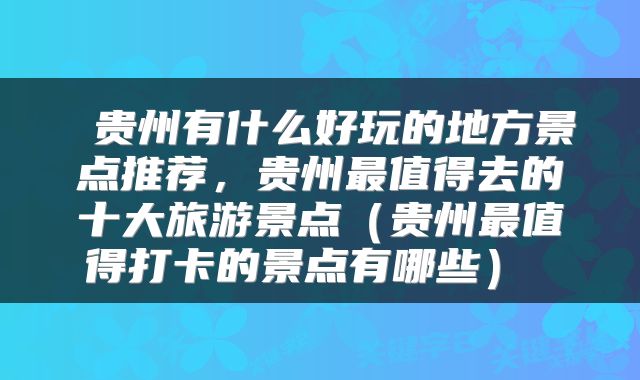  贵州有什么好玩的地方景点推荐，贵州最值得去的十大旅游景点（贵州最值得打卡的景点有哪些） 