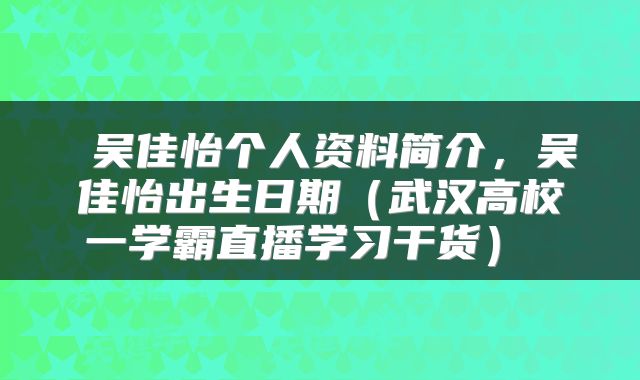  吴佳怡个人资料简介，吴佳怡出生日期（武汉高校一学霸直播学习干货） 