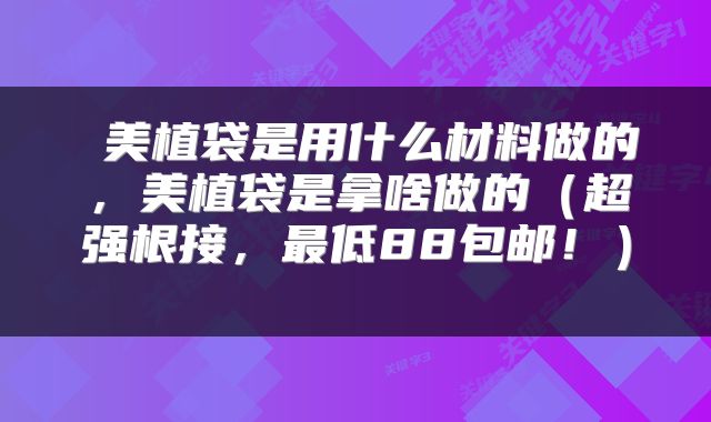  美植袋是用什么材料做的，美植袋是拿啥做的（超强根接，最低88包邮！） 