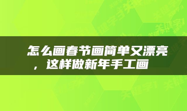  怎么画春节画简单又漂亮，这样做新年手工画 