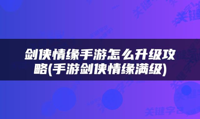 剑侠情缘手游怎么升级攻略(手游剑侠情缘满级)