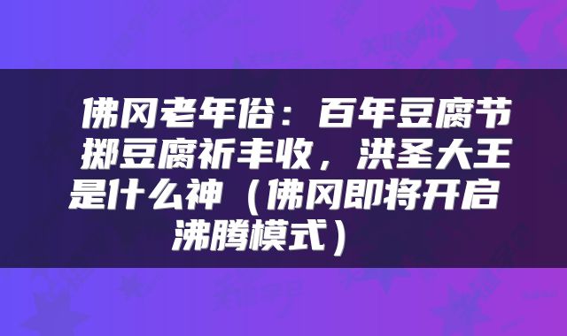  佛冈老年俗：百年豆腐节 掷豆腐祈丰收，洪圣大王是什么神（佛冈即将开启沸腾模式） 