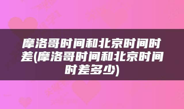 摩洛哥时间和北京时间时差(摩洛哥时间和北京时间时差多少)