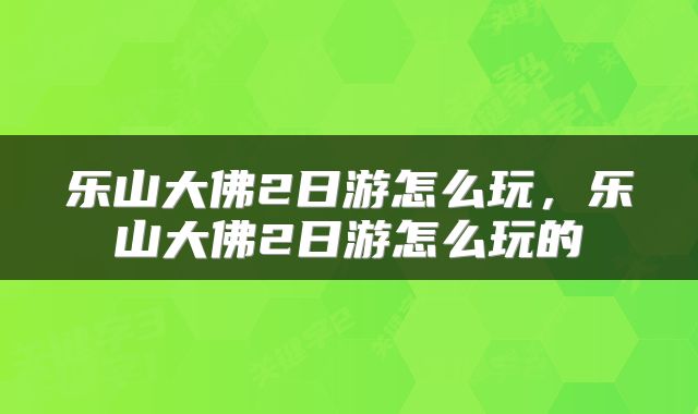 乐山大佛2日游怎么玩，乐山大佛2日游怎么玩的