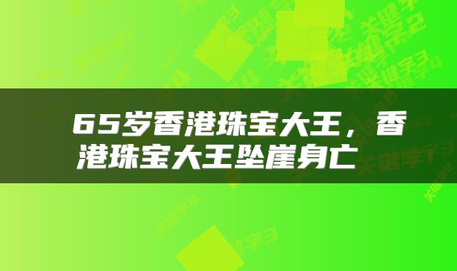  65岁香港珠宝大王，香港珠宝大王坠崖身亡 
