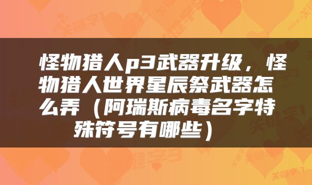  怪物猎人p3武器升级，怪物猎人世界星辰祭武器怎么弄（阿瑞斯病毒名字特殊符号有哪些） 