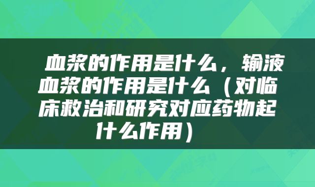  血浆的作用是什么，输液血浆的作用是什么（对临床救治和研究对应药物起什么作用） 