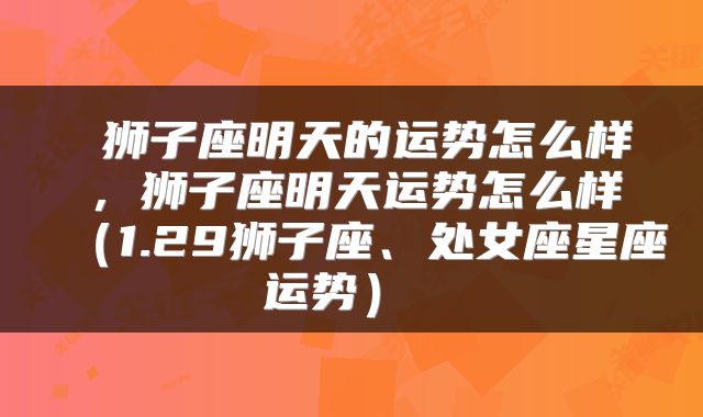  狮子座明天的运势怎么样，狮子座明天运势怎么样（1.29狮子座、处女座星座运势） 