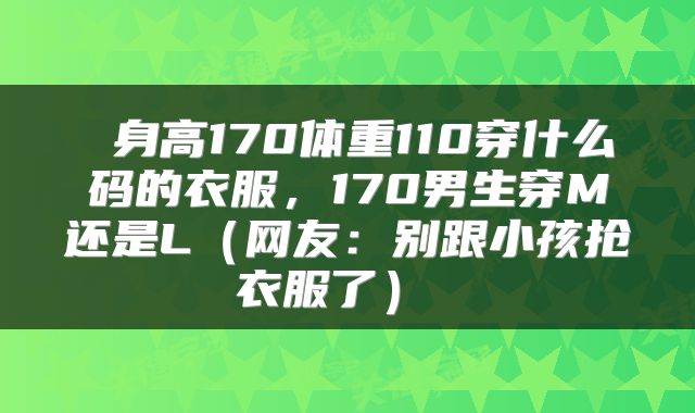  身高170体重110穿什么码的衣服，170男生穿M还是L（网友：别跟小孩抢衣服了） 