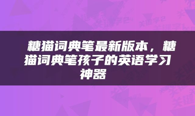  糖猫词典笔最新版本，糖猫词典笔孩子的英语学习神器 