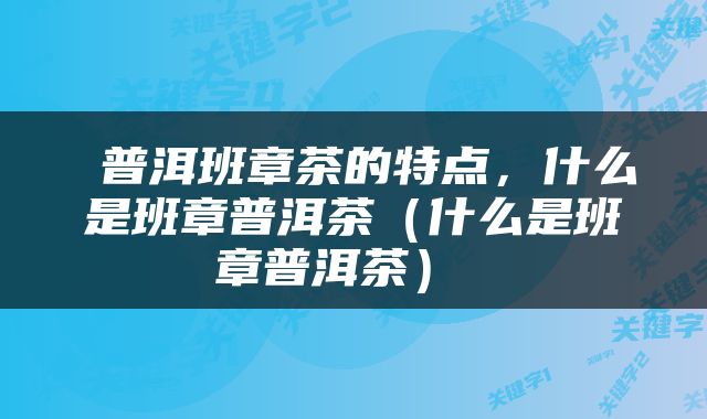  普洱班章茶的特点，什么是班章普洱茶（什么是班章普洱茶） 