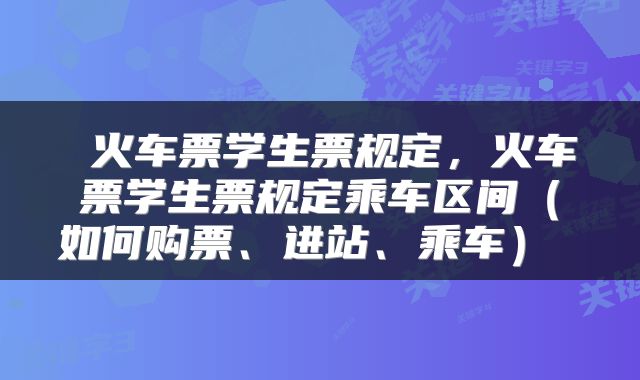  火车票学生票规定，火车票学生票规定乘车区间（如何购票、进站、乘车） 
