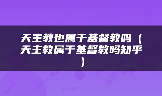 天主教也属于基督教吗（天主教属于基督教吗知乎）