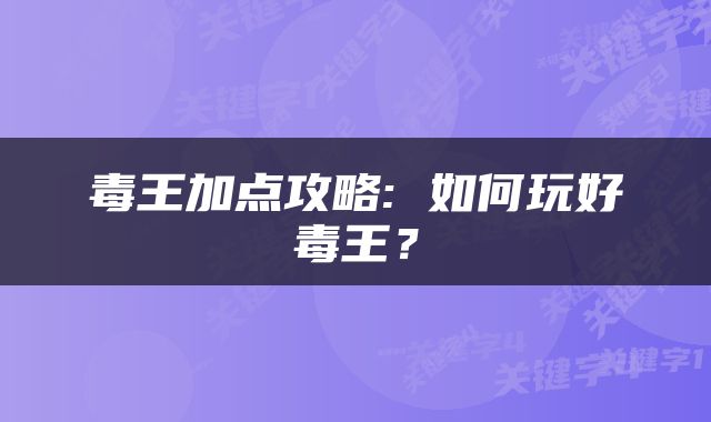 毒王加点攻略: 如何玩好毒王？