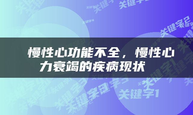  慢性心功能不全，慢性心力衰竭的疾病现状 