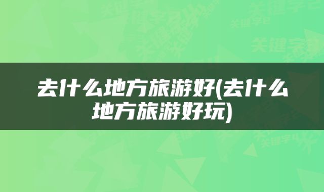 去什么地方旅游好(去什么地方旅游好玩)