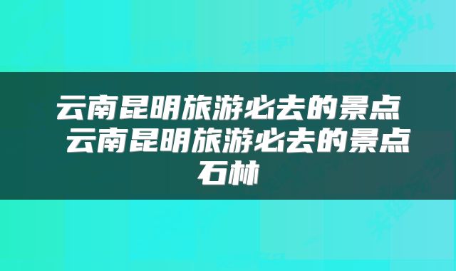云南昆明旅游必去的景点 云南昆明旅游必去的景点石林