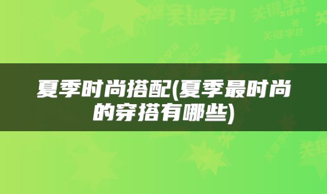夏季时尚搭配(夏季最时尚的穿搭有哪些)