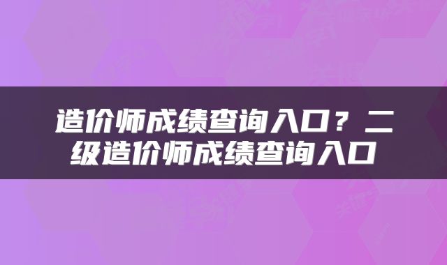 造价师成绩查询入口？二级造价师成绩查询入口