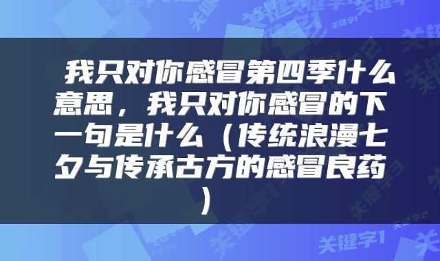  我只对你感冒第四季什么意思，我只对你感冒的下一句是什么（传统浪漫七夕与传承古方的感冒良药） 