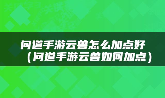 问道手游云兽怎么加点好（问道手游云兽如何加点）