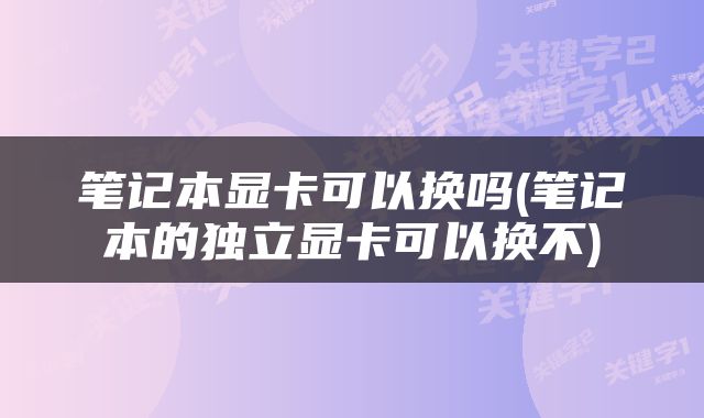 笔记本显卡可以换吗(笔记本的独立显卡可以换不)