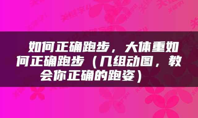 如何正确跑步,大体重如何正确跑步(几组动图,教会你正确的跑姿)