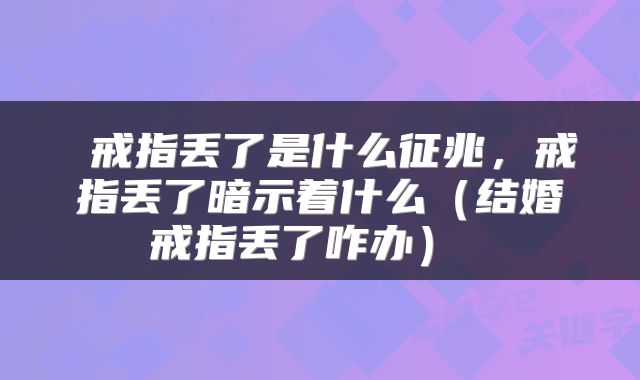  戒指丢了是什么征兆，戒指丢了暗示着什么（结婚戒指丢了咋办） 