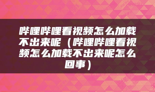 哔哩哔哩看视频怎么加载不出来呢（哔哩哔哩看视频怎么加载不出来呢怎么回事）
