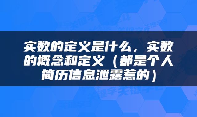 实数的定义是什么，实数的概念和定义（都是个人简历信息泄露惹的）