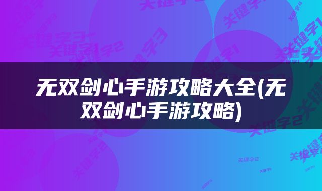 无双剑心手游攻略大全(无双剑心手游攻略)