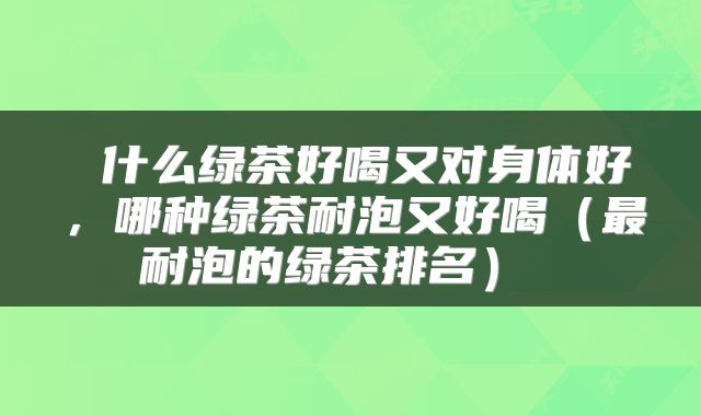  什么绿茶好喝又对身体好，哪种绿茶耐泡又好喝（最耐泡的绿茶排名） 