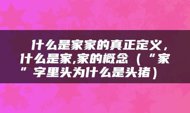 什么是家家的真正定义,什么是家,家的概念(“家”字里头为什么是头猪)