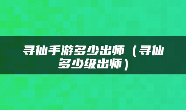 寻仙手游多少出师（寻仙多少级出师）