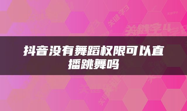 抖音没有舞蹈权限可以直播跳舞吗