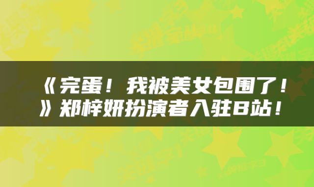 《完蛋!我被美女包围了!》郑梓妍扮演者入驻B站!