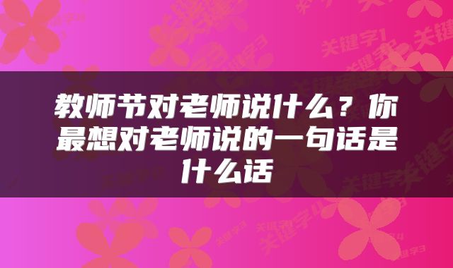 教师节对老师说什么？你最想对老师说的一句话是什么话