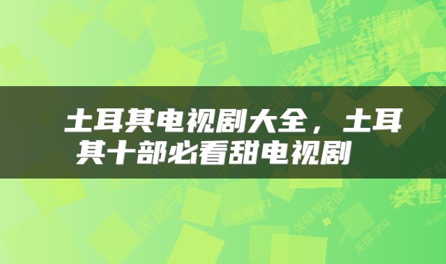  土耳其电视剧大全，土耳其十部必看甜电视剧 