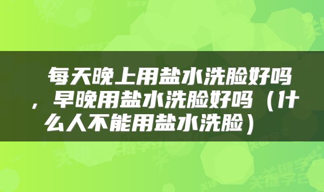  每天晚上用盐水洗脸好吗，早晚用盐水洗脸好吗（什么人不能用盐水洗脸） 
