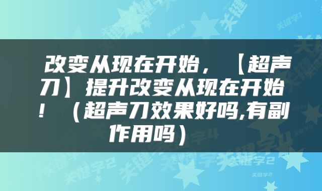  改变从现在开始，【超声刀】提升改变从现在开始！（超声刀效果好吗,有副作用吗） 