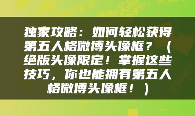 独家攻略：如何轻松获得第五人格微博头像框？（绝版头像限定！掌握这些技巧，你也能拥有第五人格微博头像框！）