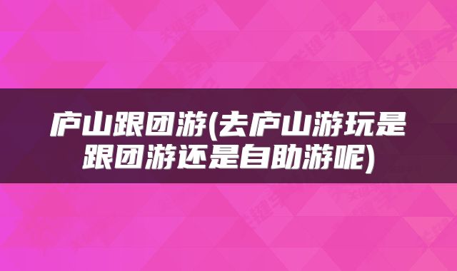 庐山跟团游(去庐山游玩是跟团游还是自助游呢)