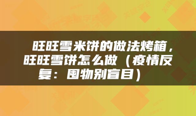  旺旺雪米饼的做法烤箱，旺旺雪饼怎么做（疫情反复：囤物别盲目） 