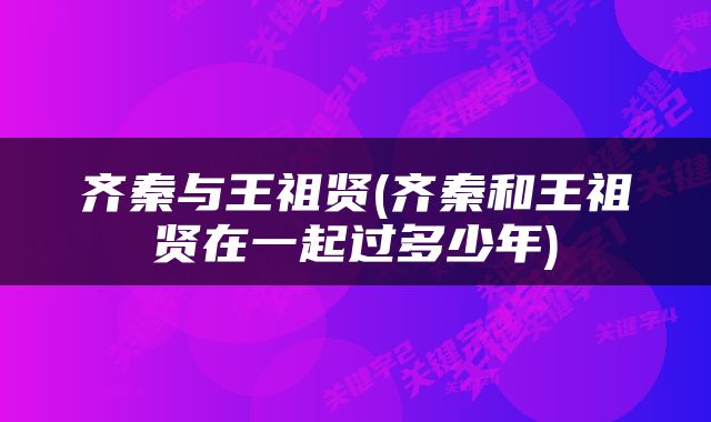 齐秦与王祖贤(齐秦和王祖贤在一起过多少年)