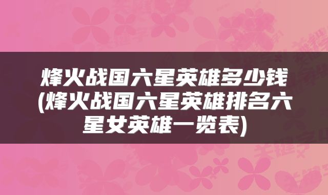 烽火战国六星英雄多少钱(烽火战国六星英雄排名六星女英雄一览表)