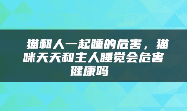  猫和人一起睡的危害，猫咪天天和主人睡觉会危害健康吗 