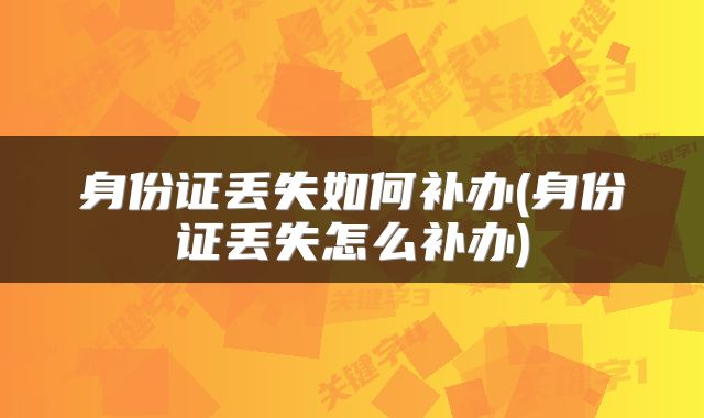 身份证丢失如何补办(身份证丢失怎么补办)