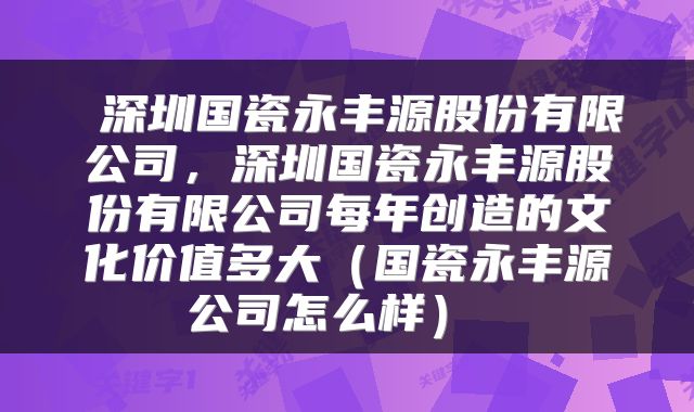  深圳国瓷永丰源股份有限公司，深圳国瓷永丰源股份有限公司每年创造的文化价值多大（国瓷永丰源公司怎么样） 